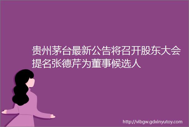贵州茅台最新公告将召开股东大会提名张德芹为董事候选人